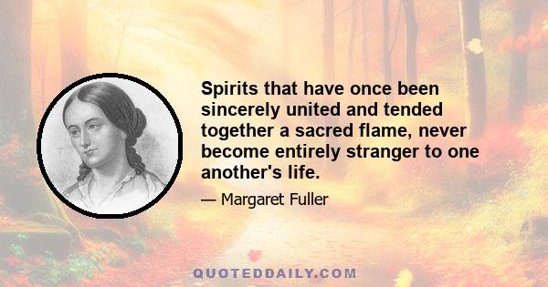 Spirits that have once been sincerely united and tended together a sacred flame, never become entirely stranger to one another's life.