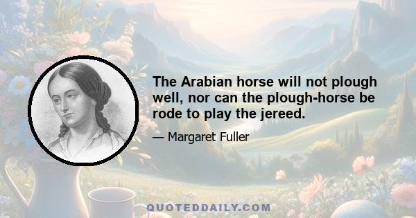 The Arabian horse will not plough well, nor can the plough-horse be rode to play the jereed.