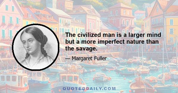 The civilized man is a larger mind but a more imperfect nature than the savage.