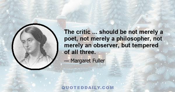 The critic ... should be not merely a poet, not merely a philosopher, not merely an observer, but tempered of all three.