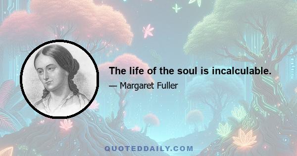 The life of the soul is incalculable.