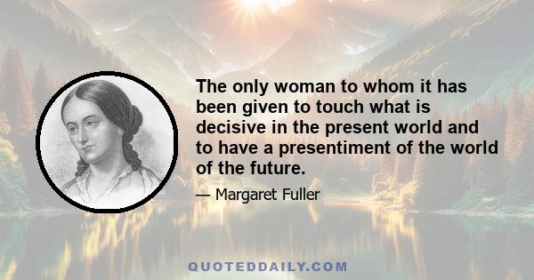 The only woman to whom it has been given to touch what is decisive in the present world and to have a presentiment of the world of the future.