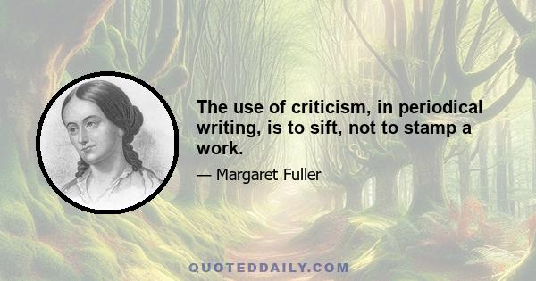 The use of criticism, in periodical writing, is to sift, not to stamp a work.