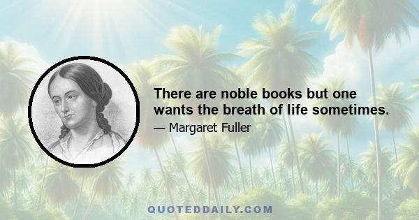 There are noble books but one wants the breath of life sometimes.