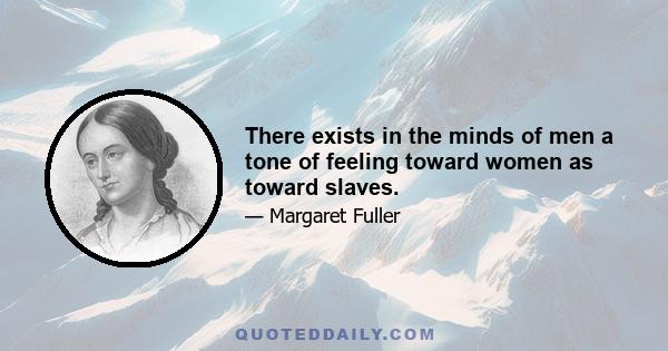 There exists in the minds of men a tone of feeling toward women as toward slaves.