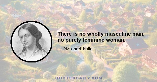 There is no wholly masculine man, no purely feminine woman.