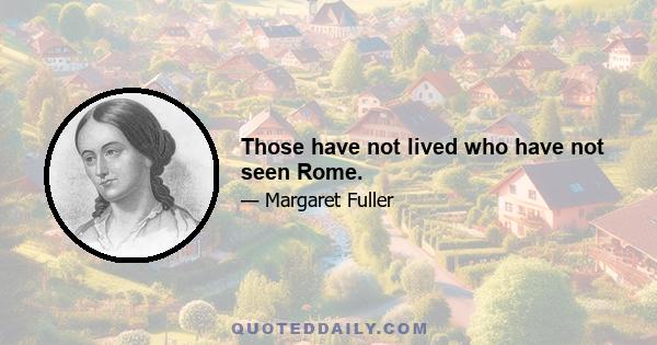 Those have not lived who have not seen Rome.