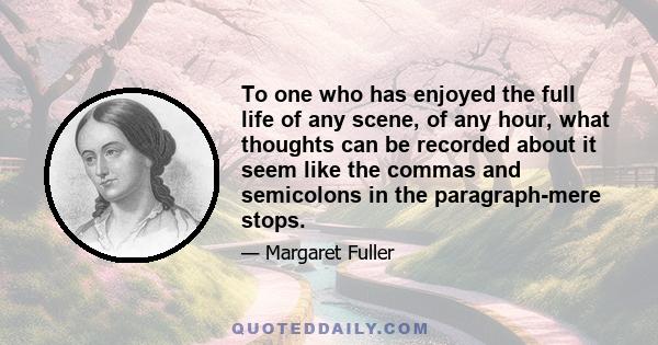 To one who has enjoyed the full life of any scene, of any hour, what thoughts can be recorded about it seem like the commas and semicolons in the paragraph-mere stops.