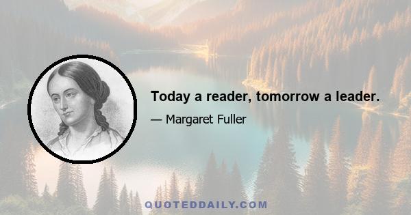 Today a reader, tomorrow a leader.