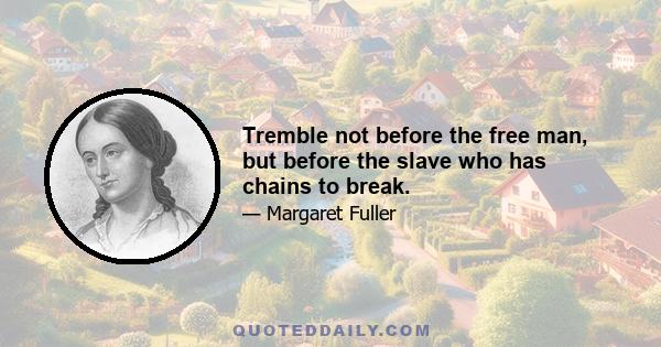 Tremble not before the free man, but before the slave who has chains to break.