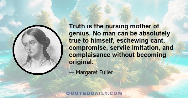 Truth is the nursing mother of genius. No man can be absolutely true to himself, eschewing cant, compromise, servile imitation, and complaisance without becoming original.