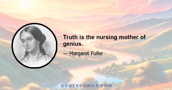 Truth is the nursing mother of genius.