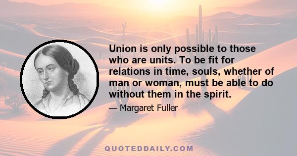 Union is only possible to those who are units. To be fit for relations in time, souls, whether of man or woman, must be able to do without them in the spirit.