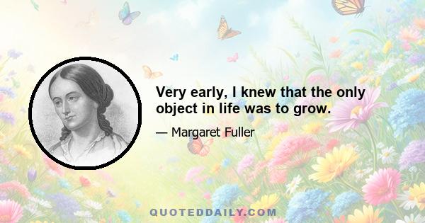 Very early, I knew that the only object in life was to grow.