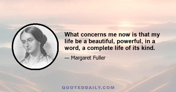 What concerns me now is that my life be a beautiful, powerful, in a word, a complete life of its kind.