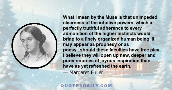 What I mean by the Muse is that unimpeded clearness of the intuitive powers, which a perfectly truthful adherence to every admonition of the higher instincts would bring to a finely organized human being. It may appear