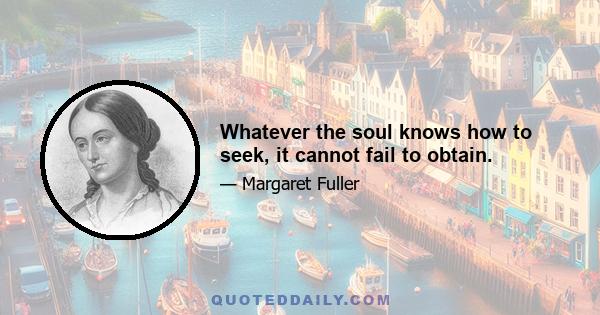 Whatever the soul knows how to seek, it cannot fail to obtain.