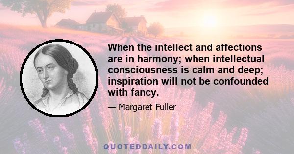 When the intellect and affections are in harmony; when intellectual consciousness is calm and deep; inspiration will not be confounded with fancy.