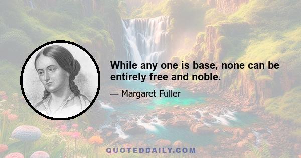 While any one is base, none can be entirely free and noble.