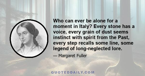 Who can ever be alone for a moment in Italy? Every stone has a voice, every grain of dust seems instinct with spirit from the Past, every step recalls some line, some legend of long-neglected lore.