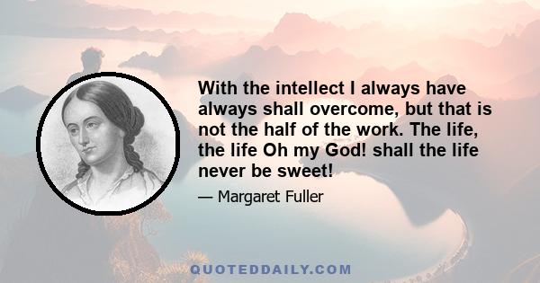 With the intellect I always have always shall overcome, but that is not the half of the work. The life, the life Oh my God! shall the life never be sweet!