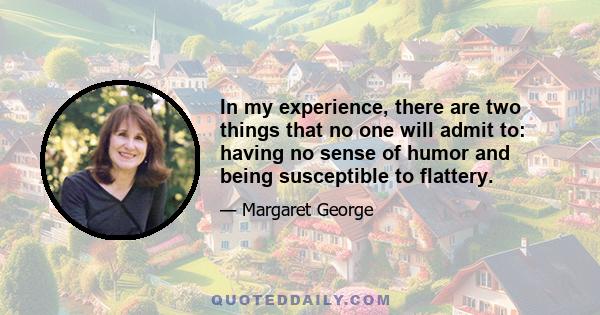 In my experience, there are two things that no one will admit to: having no sense of humor and being susceptible to flattery.