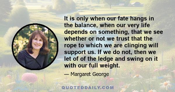 It is only when our fate hangs in the balance, when our very life depends on something, that we see whether or not we trust that the rope to which we are clinging will support us. If we do not, then we let of of the