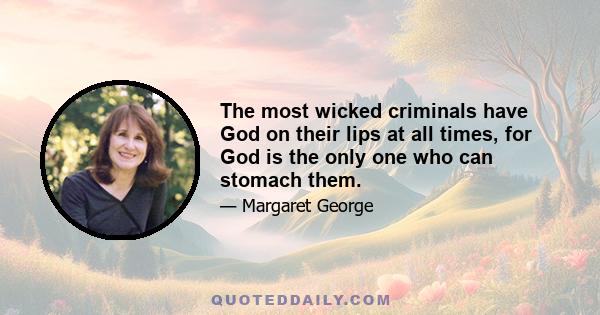 The most wicked criminals have God on their lips at all times, for God is the only one who can stomach them.