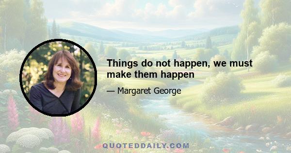 Things do not happen, we must make them happen