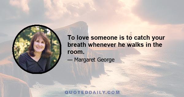 To love someone is to catch your breath whenever he walks in the room.