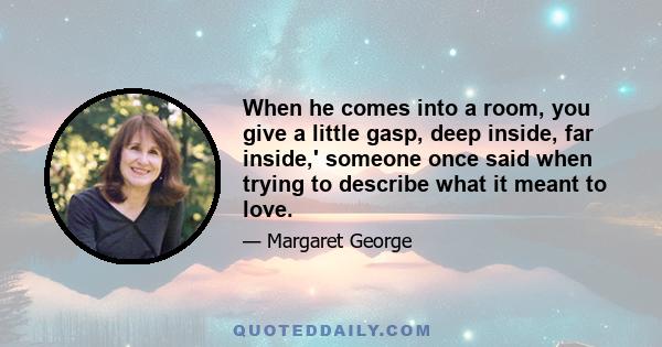 When he comes into a room, you give a little gasp, deep inside, far inside,' someone once said when trying to describe what it meant to love.