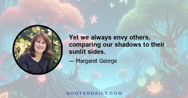 Yet we always envy others, comparing our shadows to their sunlit sides.