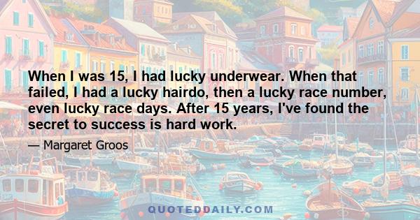 When I was 15, I had lucky underwear. When that failed, I had a lucky hairdo, then a lucky race number, even lucky race days. After 15 years, I've found the secret to success is hard work.