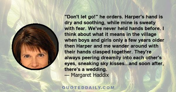 Don't let go! he orders. Harper's hand is dry and soothing, while mine is sweaty with fear. We've never held hands before. I think about what it means in the village when boys and girls only a few years older then