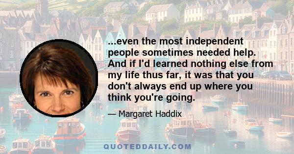 ...even the most independent people sometimes needed help. And if I'd learned nothing else from my life thus far, it was that you don't always end up where you think you're going.