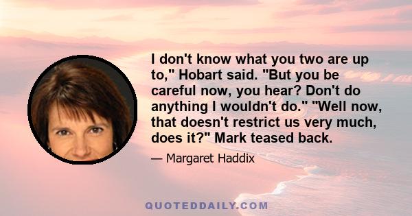 I don't know what you two are up to, Hobart said. But you be careful now, you hear? Don't do anything I wouldn't do. Well now, that doesn't restrict us very much, does it? Mark teased back.