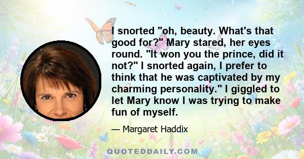 I snorted oh, beauty. What's that good for? Mary stared, her eyes round. It won you the prince, did it not? I snorted again, I prefer to think that he was captivated by my charming personality. I giggled to let Mary