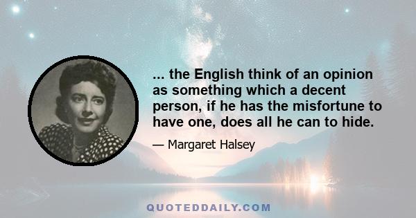 ... the English think of an opinion as something which a decent person, if he has the misfortune to have one, does all he can to hide.