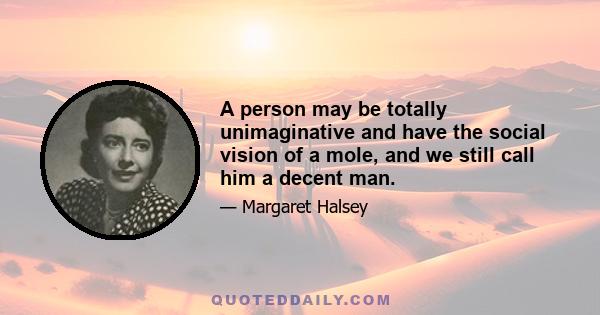 A person may be totally unimaginative and have the social vision of a mole, and we still call him a decent man.