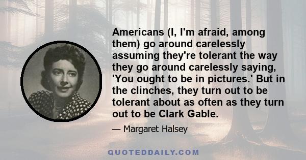 Americans (I, I'm afraid, among them) go around carelessly assuming they're tolerant the way they go around carelessly saying, 'You ought to be in pictures.' But in the clinches, they turn out to be tolerant about as