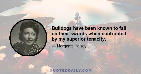 Bulldogs have been known to fall on their swords when confronted by my superior tenacity.