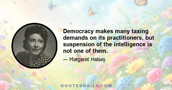 Democracy makes many taxing demands on its practitioners, but suspension of the intelligence is not one of them.