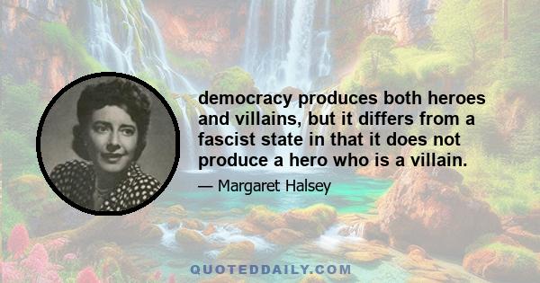 democracy produces both heroes and villains, but it differs from a fascist state in that it does not produce a hero who is a villain.