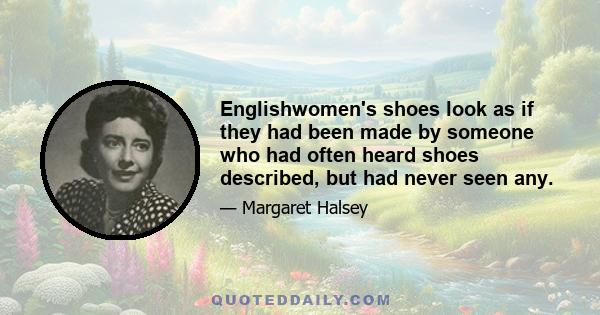 Englishwomen's shoes look as if they had been made by someone who had often heard shoes described, but had never seen any.