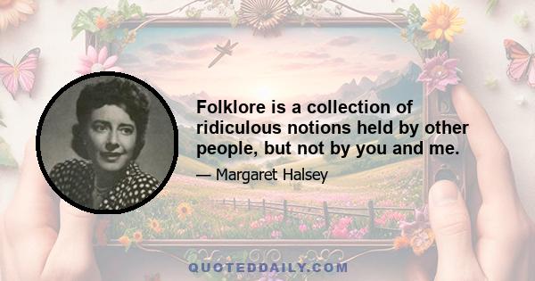 Folklore is a collection of ridiculous notions held by other people, but not by you and me.