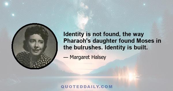 Identity is not found, the way Pharaoh's daughter found Moses in the bulrushes. Identity is built.