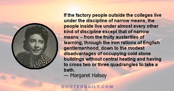 If the factory people outside the colleges live under the discipline of narrow means, the people inside live under almost every other kind of discipline except that of narrow means -- from the fruity austerities of