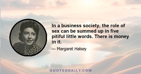 In a business society, the role of sex can be summed up in five pitiful little words. There is money in it.