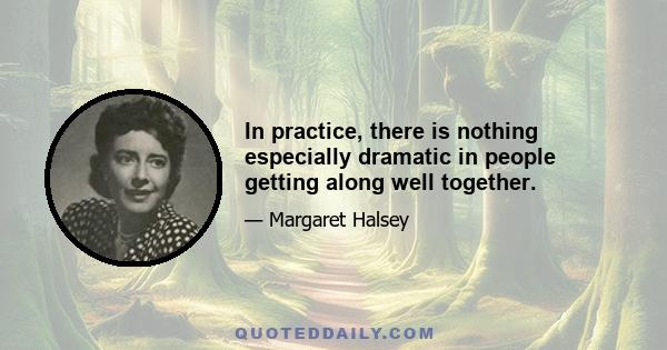 In practice, there is nothing especially dramatic in people getting along well together.