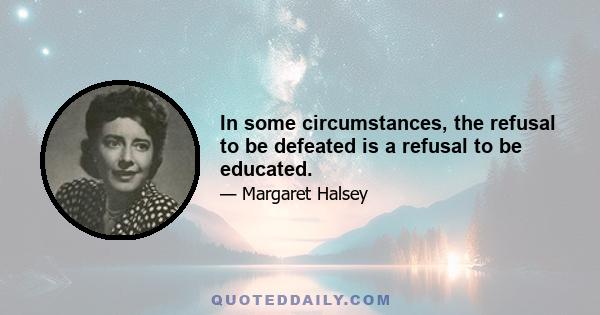 In some circumstances, the refusal to be defeated is a refusal to be educated.